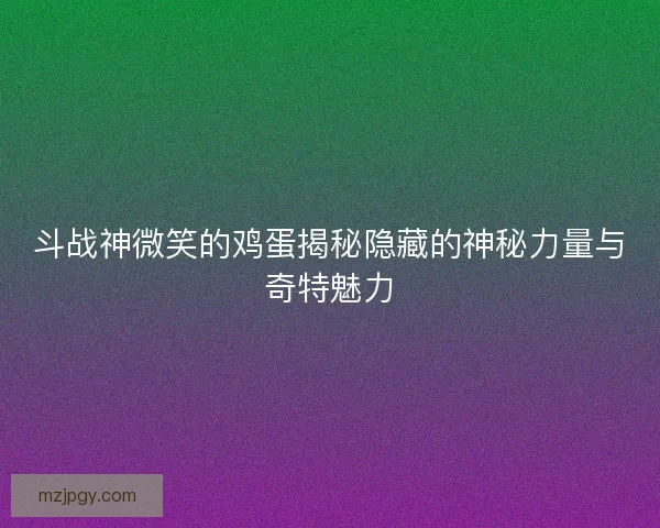 斗战神微笑的鸡蛋揭秘隐藏的神秘力量与奇特魅力