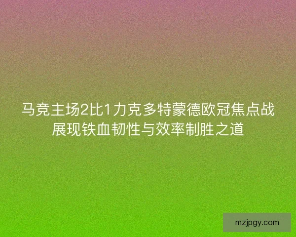 马竞主场2比1力克多特蒙德欧冠焦点战展现铁血韧性与效率制胜之道