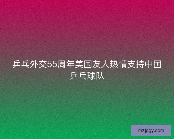 乒乓外交55周年美国友人热情支持中国乒乓球队