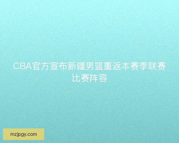 CBA官方宣布新疆男篮重返本赛季联赛比赛阵容